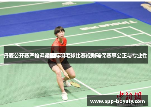丹麦公开赛严格遵循国际羽毛球比赛规则确保赛事公正与专业性 丹麦公开赛严格遵循国际羽毛球比赛规则确保赛事公正与专业性