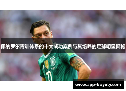 佩纳罗尔青训体系的十大成功案例与其培养的足球明星揭秘 佩纳罗尔青训体系的十大成功案例与其培养的足球明星揭秘