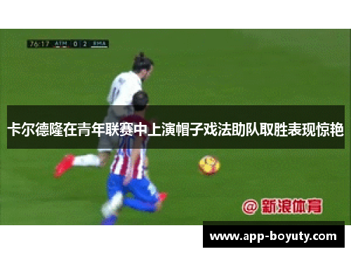 卡尔德隆在青年联赛中上演帽子戏法助队取胜表现惊艳