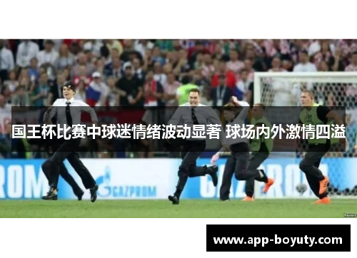 国王杯比赛中球迷情绪波动显著 球场内外激情四溢