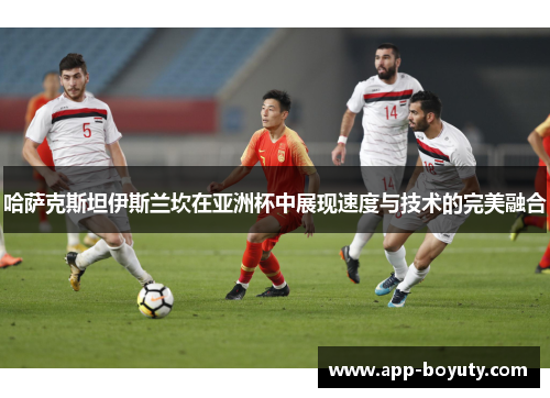 哈萨克斯坦伊斯兰坎在亚洲杯中展现速度与技术的完美融合