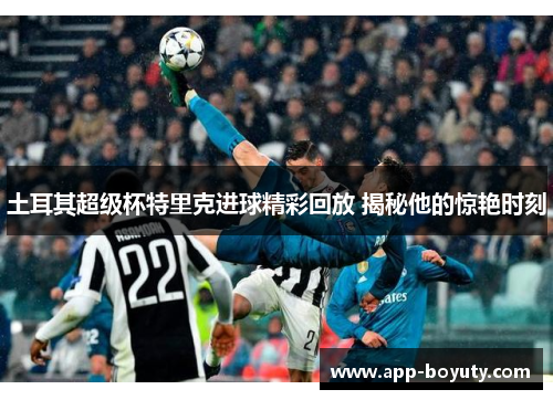 土耳其超级杯特里克进球精彩回放 揭秘他的惊艳时刻