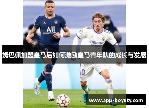 姆巴佩加盟皇马后如何激励皇马青年队的成长与发展