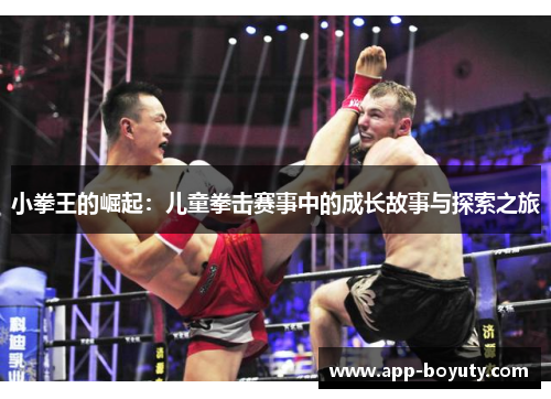 小拳王的崛起:儿童拳击赛事中的成长故事与探索之旅 小拳王的崛起:儿童拳击赛事中的成长故事与探索之旅