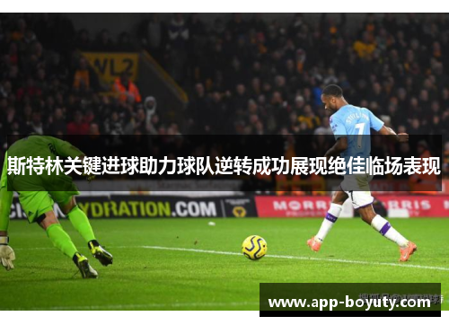斯特林关键进球助力球队逆转成功展现绝佳临场表现
