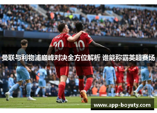 曼联与利物浦巅峰对决全方位解析 谁能称霸英超赛场 曼联与利物浦巅峰对决全方位解析 谁能称霸英超赛场