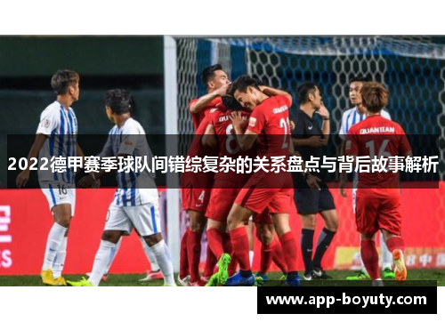 2022德甲赛季球队间错综复杂的关系盘点与背后故事解析