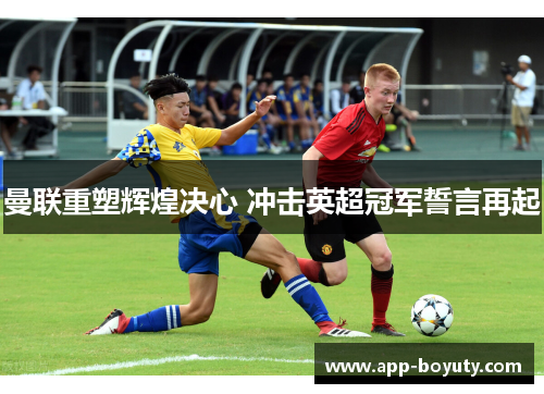 曼联重塑辉煌决心 冲击英超冠军誓言再起