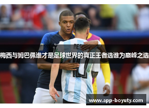 梅西与姆巴佩谁才是足球世界的真正王者选谁为巅峰之选