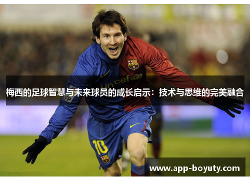 梅西的足球智慧与未来球员的成长启示:技术与思维的完美融合 梅西的足球智慧与未来球员的成长启示:技术与思维的完美融合