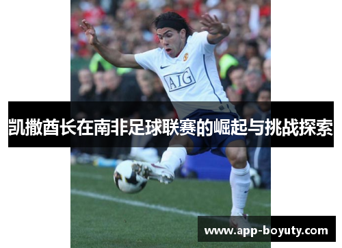 凯撒酋长在南非足球联赛的崛起与挑战探索