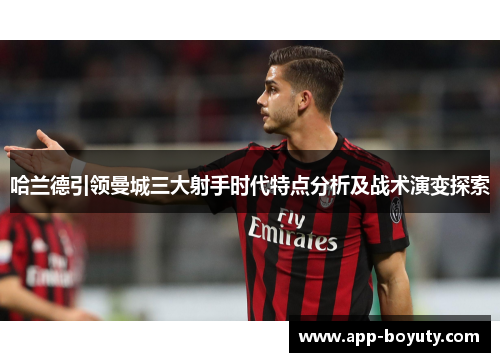 哈兰德引领曼城三大射手时代特点分析及战术演变探索