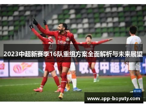 2023中超新赛季16队重组方案全面解析与未来展望