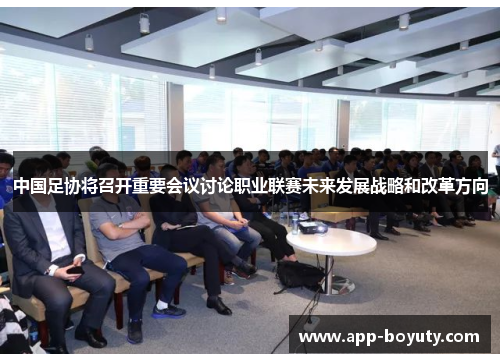 中国足协将召开重要会议讨论职业联赛未来发展战略和改革方向
