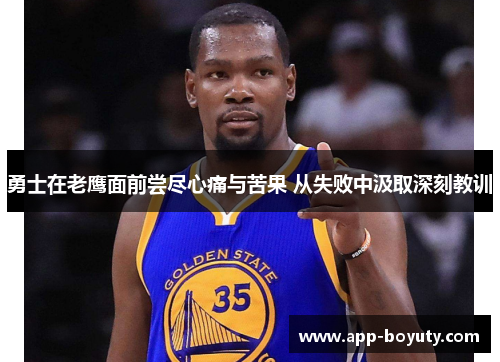 勇士在老鹰面前尝尽心痛与苦果 从失败中汲取深刻教训