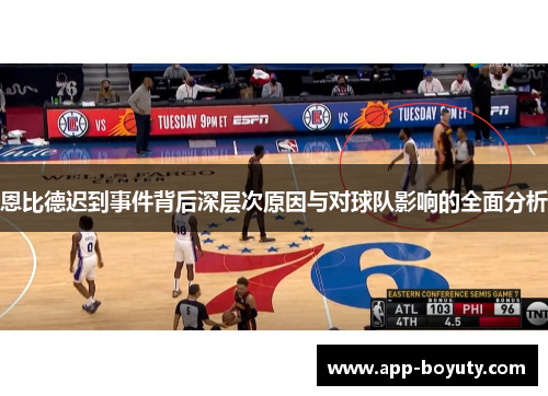 恩比德迟到事件背后深层次原因与对球队影响的全面分析