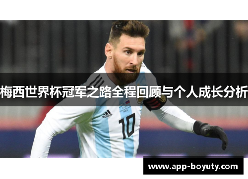 梅西世界杯冠军之路全程回顾与个人成长分析 梅西世界杯冠军之路全程回顾与个人成长分析