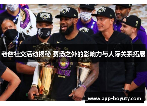 老詹社交活动揭秘 赛场之外的影响力与人际关系拓展