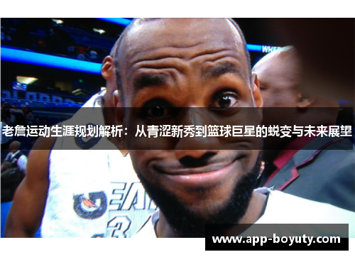 老詹运动生涯规划解析:从青涩新秀到篮球巨星的蜕变与未来展望 老詹运动生涯规划解析:从青涩新秀到篮球巨星的蜕变与未来展望