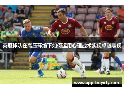 英冠球队在高压环境下如何运用心理战术实现卓越表现 英冠球队在高压环境下如何运用心理战术实现卓越表现