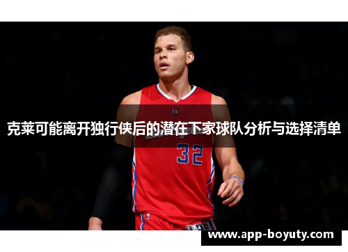 克莱可能离开独行侠后的潜在下家球队分析与选择清单