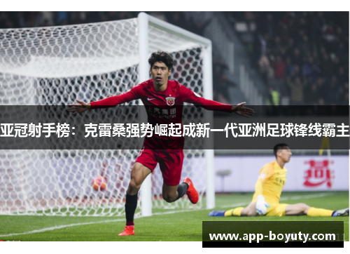 亚冠射手榜:克雷桑强势崛起成新一代亚洲足球锋线霸主 亚冠射手榜:克雷桑强势崛起成新一代亚洲足球锋线霸主