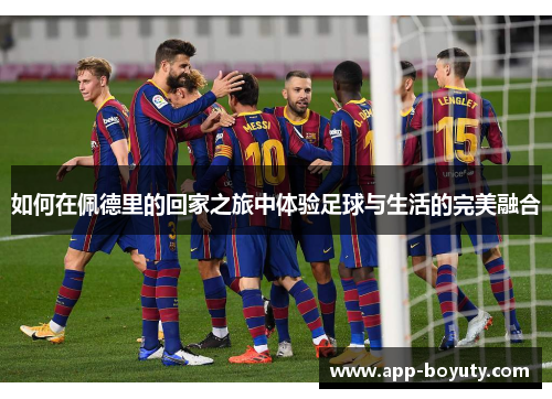 如何在佩德里的回家之旅中体验足球与生活的完美融合 如何在佩德里的回家之旅中体验足球与生活的完美融合