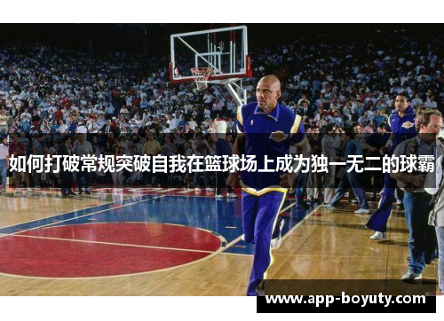 如何打破常规突破自我在篮球场上成为独一无二的球霸