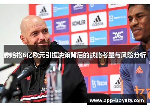 滕哈格6亿欧元引援决策背后的战略考量与风险分析