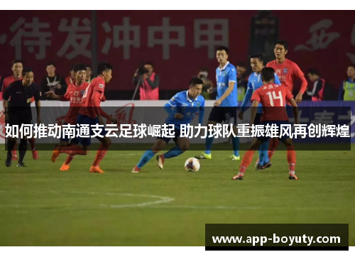 如何推动南通支云足球崛起 助力球队重振雄风再创辉煌