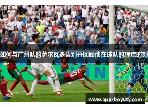 如何与广州队的萨尔瓦多告别并回顾他在球队的辉煌时刻