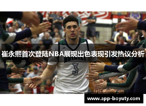 崔永熙首次登陆NBA展现出色表现引发热议分析