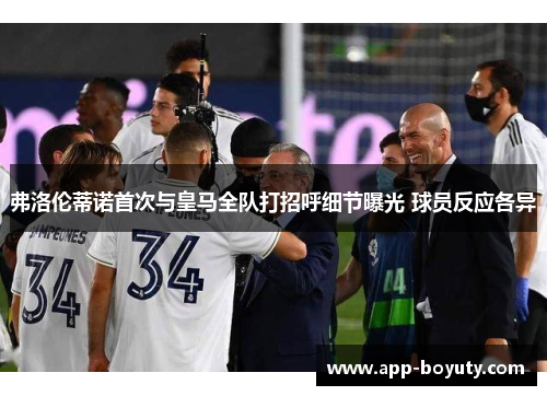 弗洛伦蒂诺首次与皇马全队打招呼细节曝光 球员反应各异 弗洛伦蒂诺首次与皇马全队打招呼细节曝光 球员反应各异