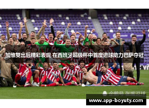 加维复出后精彩表现 在西班牙超级杯中首度进球助力巴萨夺冠 加维复出后精彩表现 在西班牙超级杯中首度进球助力巴萨夺冠
