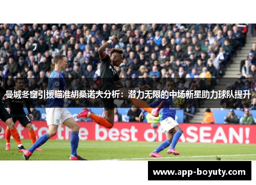曼城冬窗引援瞄准胡桑诺夫分析:潜力无限的中场新星助力球队提升 曼城冬窗引援瞄准胡桑诺夫分析:潜力无限的中场新星助力球队提升