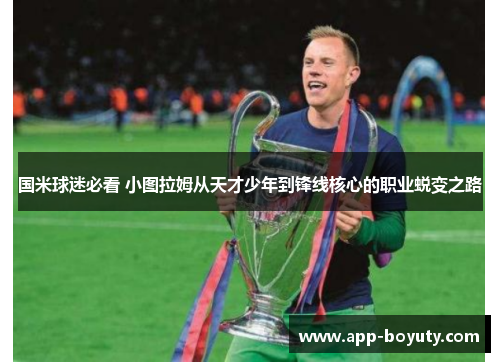 国米球迷必看 小图拉姆从天才少年到锋线核心的职业蜕变之路 国米球迷必看 小图拉姆从天才少年到锋线核心的职业蜕变之路