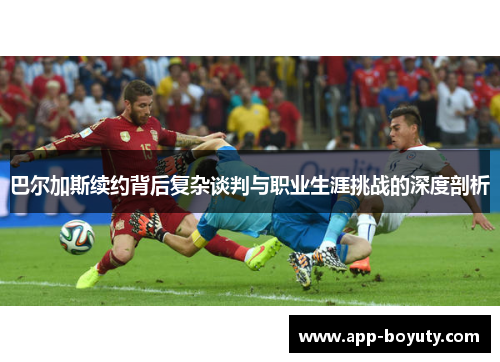 巴尔加斯续约背后复杂谈判与职业生涯挑战的深度剖析 巴尔加斯续约背后复杂谈判与职业生涯挑战的深度剖析