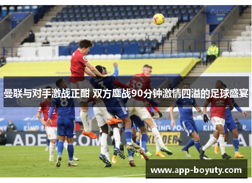 曼联与对手激战正酣 双方鏖战90分钟激情四溢的足球盛宴