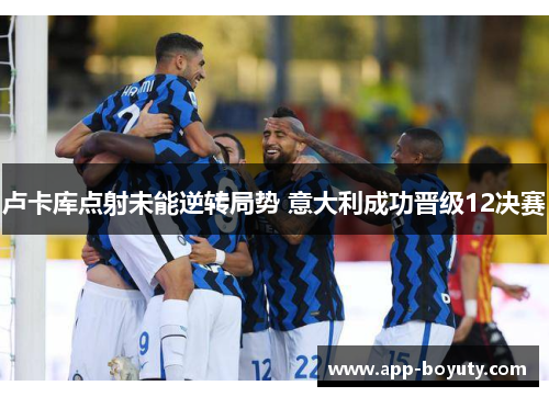 卢卡库点射未能逆转局势 意大利成功晋级12决赛 卢卡库点射未能逆转局势 意大利成功晋级12决赛