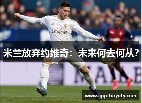 米兰放弃约维奇:未来何去何从? 米兰放弃约维奇:未来何去何从?