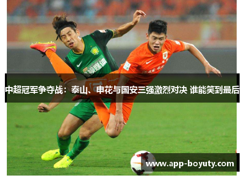 中超冠军争夺战：泰山、申花与国安三强激烈对决 谁能笑到最后