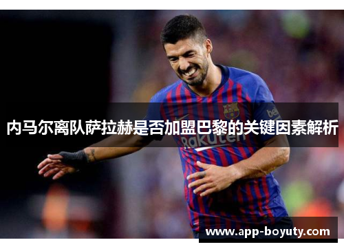 内马尔离队萨拉赫是否加盟巴黎的关键因素解析