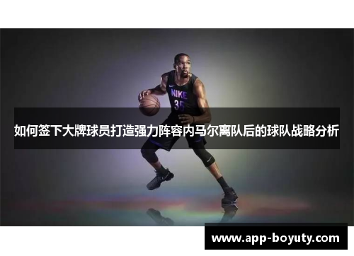 如何签下大牌球员打造强力阵容内马尔离队后的球队战略分析