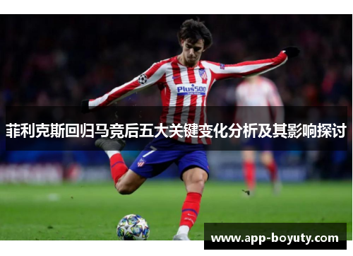 菲利克斯回归马竞后五大关键变化分析及其影响探讨