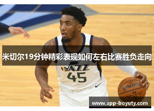 米切尔19分钟精彩表现如何左右比赛胜负走向 米切尔19分钟精彩表现如何左右比赛胜负走向