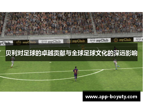 贝利对足球的卓越贡献与全球足球文化的深远影响 贝利对足球的卓越贡献与全球足球文化的深远影响