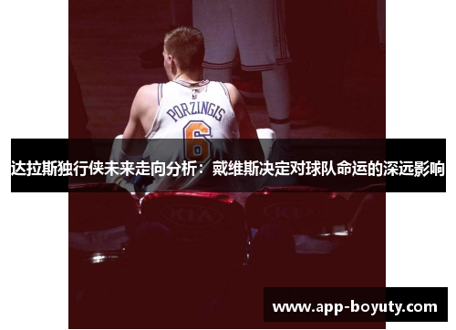 达拉斯独行侠未来走向分析：戴维斯决定对球队命运的深远影响