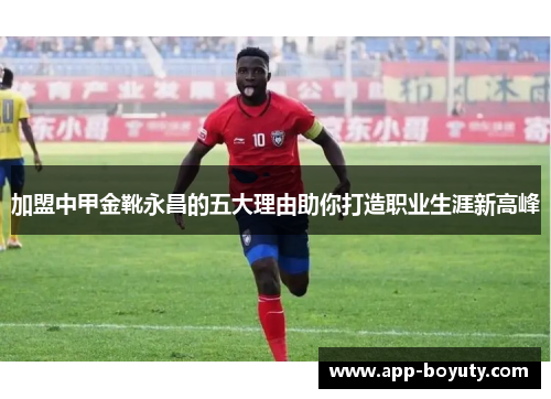 加盟中甲金靴永昌的五大理由助你打造职业生涯新高峰 加盟中甲金靴永昌的五大理由助你打造职业生涯新高峰