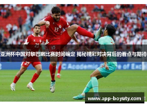 亚洲杯中国对黎巴嫩比赛时间确定 揭秘精彩对决背后的看点与期待