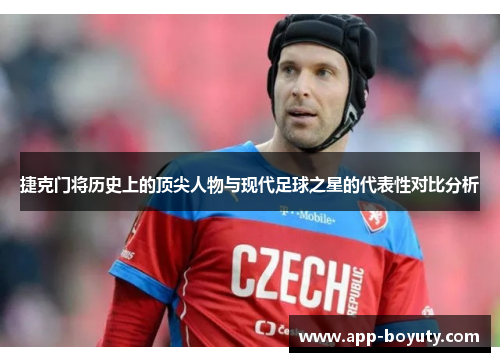 捷克门将历史上的顶尖人物与现代足球之星的代表性对比分析 捷克门将历史上的顶尖人物与现代足球之星的代表性对比分析